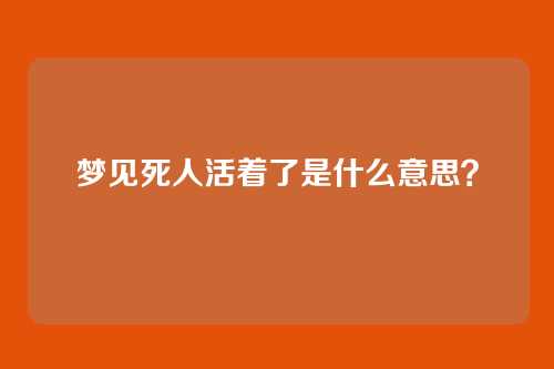 梦见死人活着了是什么意思?