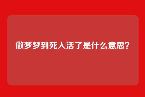 做梦梦到死人活了是什么意思?