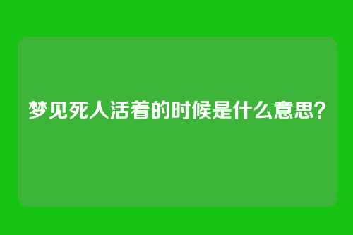 梦见死人活着的时候是什么意思?