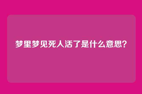 梦里梦见死人活了是什么意思?