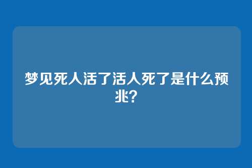 梦见死人活了活人死了是什么预兆?
