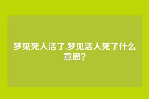 梦见死人活了,梦见活人死了什么意思？