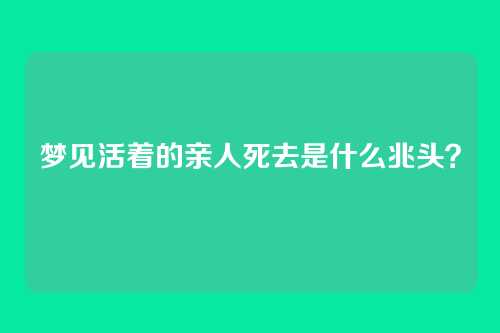 梦见活着的亲人死去是什么兆头?