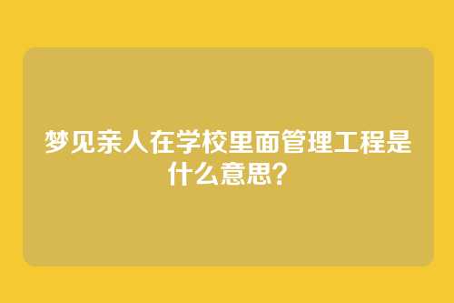 梦见亲人在学校里面管理工程是什么意思？