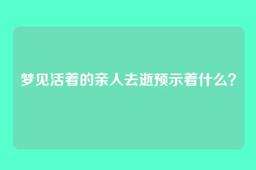 梦见活着的亲人去逝预示着什么?