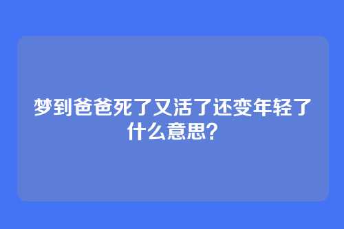 梦到爸爸死了又活了还变年轻了什么意思?