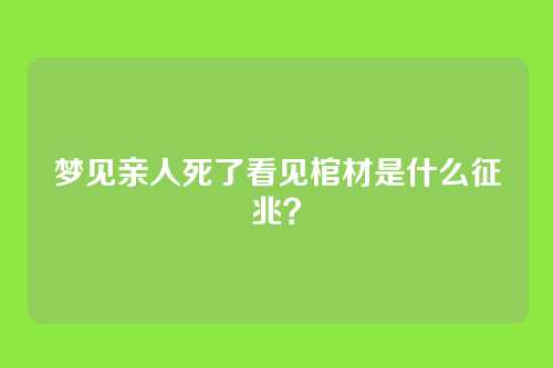 梦见亲人死了看见棺材是什么征兆?