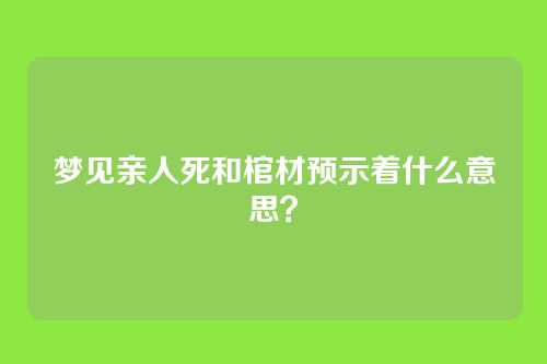 梦见亲人死和棺材预示着什么意思？