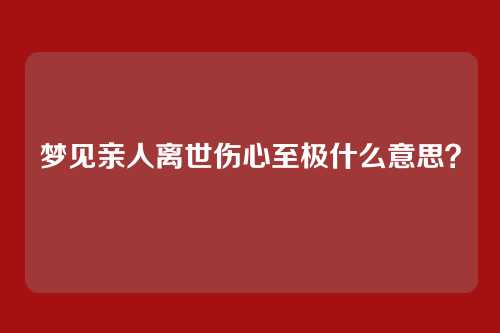 梦见亲人离世伤心至极什么意思?