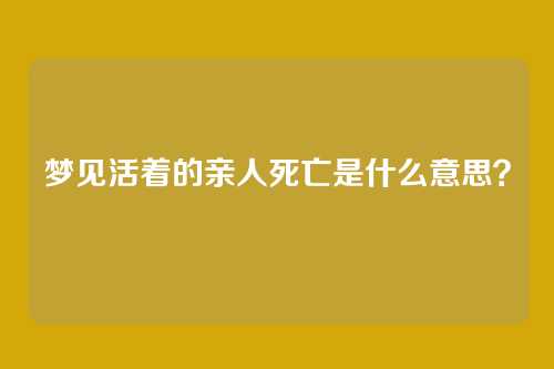 梦见活着的亲人死亡是什么意思?