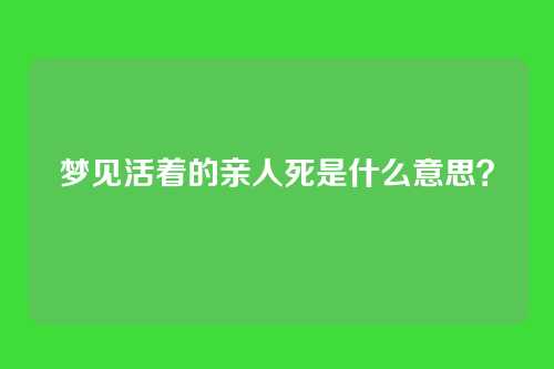 梦见活着的亲人死是什么意思?