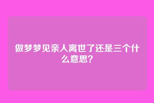 做梦梦见亲人离世了还是三个什么意思?