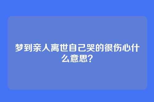 梦到亲人离世自己哭的很伤心什么意思?