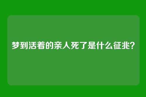 梦到活着的亲人死了是什么征兆?