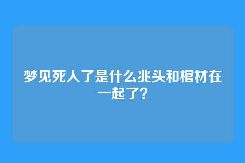 梦见死人了是什么兆头和棺材在一起了?