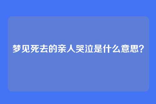 梦见死去的亲人哭泣是什么意思?