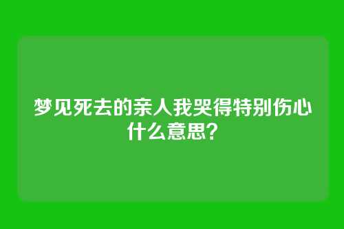 梦见死去的亲人我哭得特别伤心什么意思?