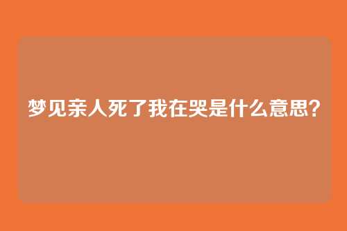 梦见亲人死了我在哭是什么意思?