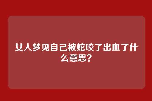 女人梦见自己被蛇咬了出血了什么意思?