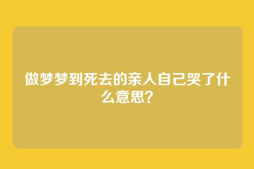 做梦梦到死去的亲人自己哭了什么意思?
