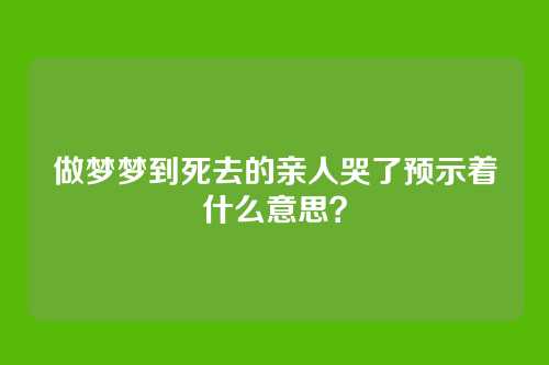 做梦梦到死去的亲人哭了预示着什么意思？