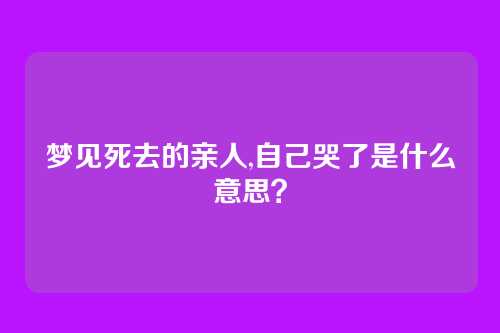 梦见死去的亲人,自己哭了是什么意思？