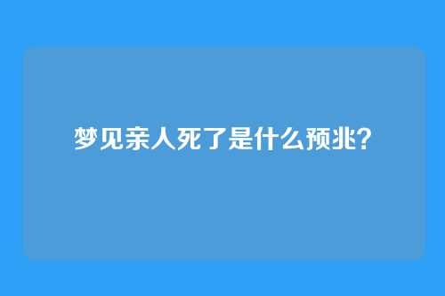 梦见亲人死了是什么预兆?