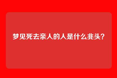 梦见死去亲人的人是什么兆头？