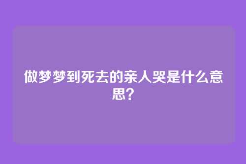 做梦梦到死去的亲人哭是什么意思?