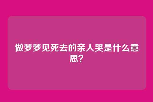 做梦梦见死去的亲人哭是什么意思?