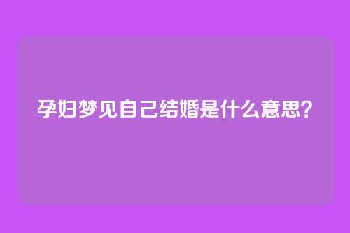孕妇梦见自己结婚是什么意思？