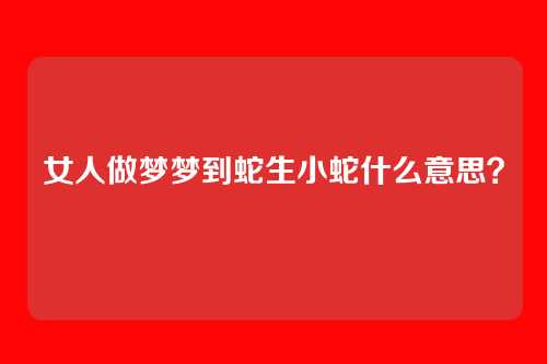 女人做梦梦到蛇生小蛇什么意思?
