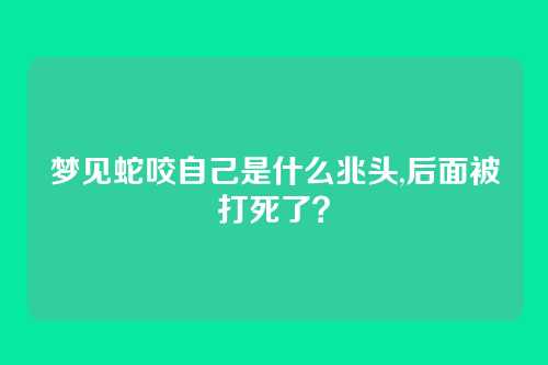 梦见蛇咬自己是什么兆头,后面被打死了?
