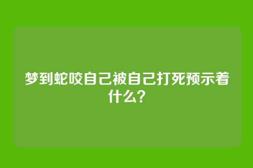 梦到蛇咬自己被自己打死预示着什么?