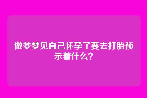 做梦梦见自己怀孕了要去打胎预示着什么?