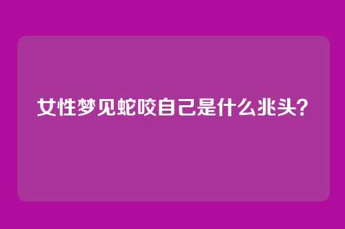 女性梦见蛇咬自己是什么兆头？