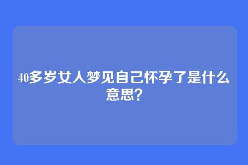 40多岁女人梦见自己怀孕了是什么意思?