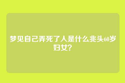 梦见自己弄死了人是什么兆头60岁妇女?
