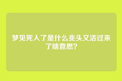梦见死人了是什么兆头又活过来了啥意思?