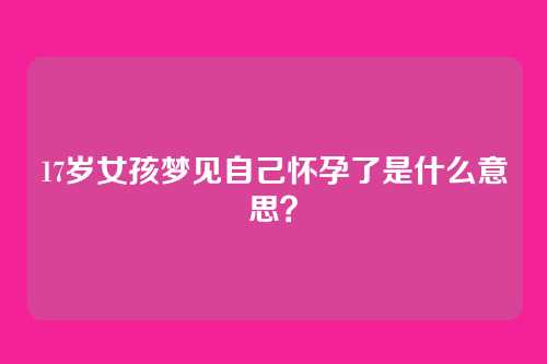 17岁女孩梦见自己怀孕了是什么意思?