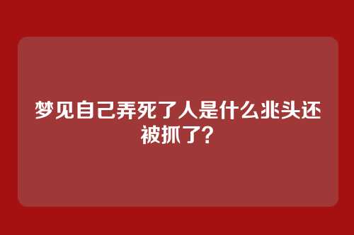 梦见自己弄死了人是什么兆头还被抓了?