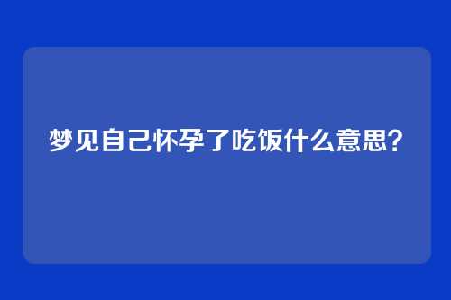 梦见自己怀孕了吃饭什么意思?