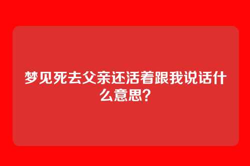 梦见死去父亲还活着跟我说话什么意思?