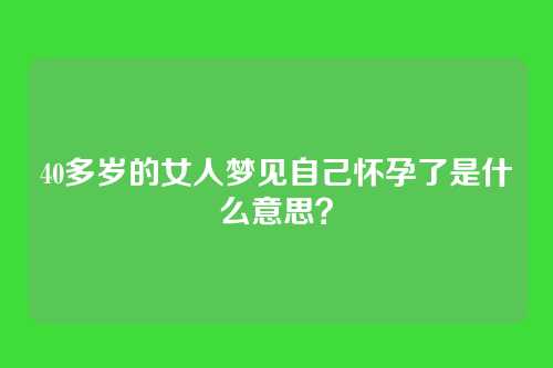 40多岁的女人梦见自己怀孕了是什么意思?