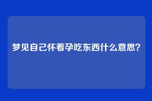 梦见自己怀着孕吃东西什么意思?