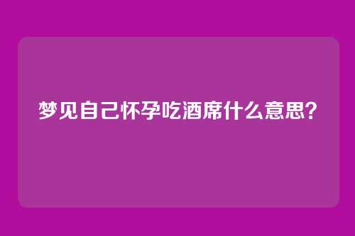 梦见自己怀孕吃酒席什么意思?