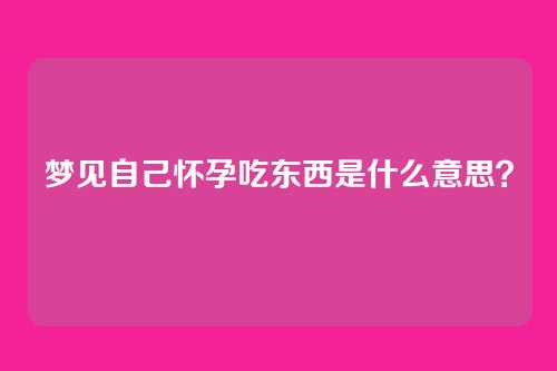 梦见自己怀孕吃东西是什么意思?