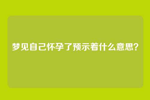 梦见自己怀孕了预示着什么意思？