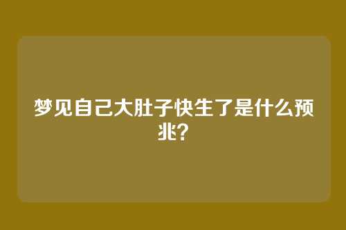 梦见自己大肚子快生了是什么预兆?