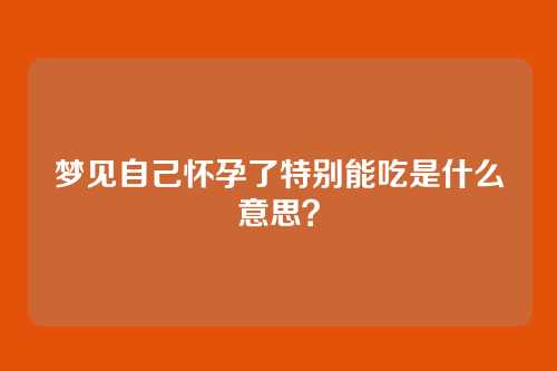 梦见自己怀孕了特别能吃是什么意思?